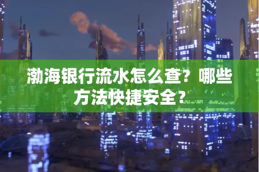 渤海银行流水怎么查?哪些方法快捷安全?