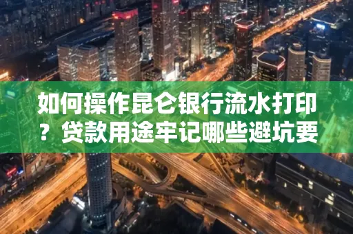 如何操作昆仑银行流水打印?贷款用途牢记哪些避坑要点?