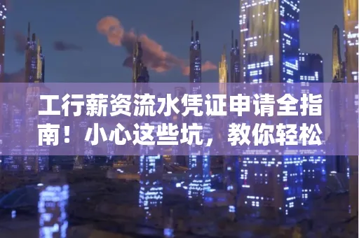 工行薪资流水凭证申请全指南!小心这些坑,教你轻松避雷