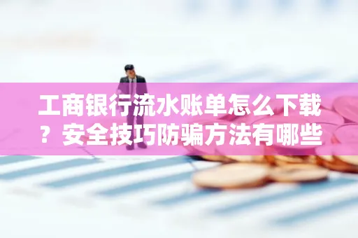 工商银行流水账单怎么下载?安全技巧防骗方法有哪些?