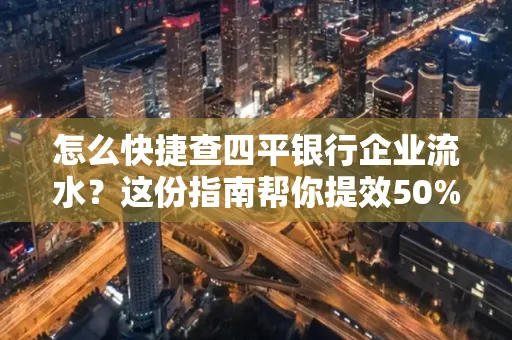 怎么快捷查四平银行企业流水?这份指南帮你提效50%