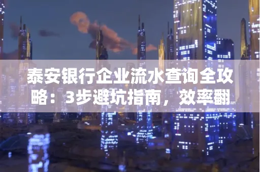 泰安银行企业流水查询全攻略:3步避坑指南,效率翻倍真相揭秘!