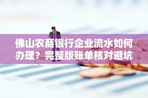 佛山农商银行企业流水如何办理?完整版账单核对避坑指南?合法操作流程