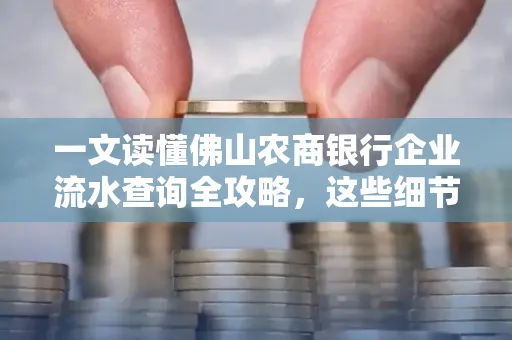 一文读懂佛山农商银行企业流水查询全攻略,这些细节千万别忽视