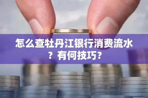 怎么查牡丹江银行消费流水?有何技巧?