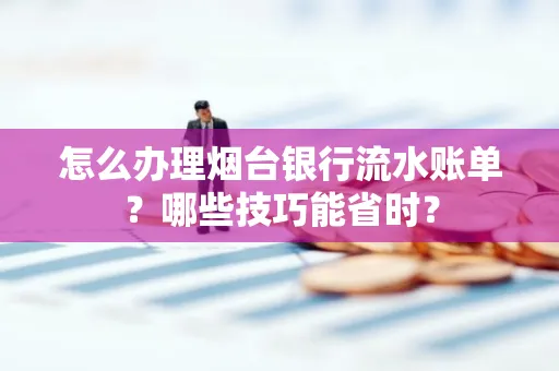 怎么办理烟台银行流水账单?哪些技巧能省时?