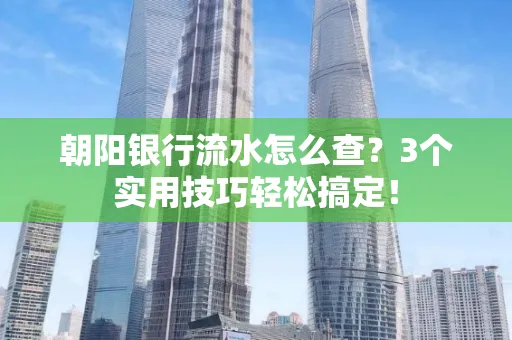 朝阳银行流水怎么查?3个实用技巧轻松搞定!