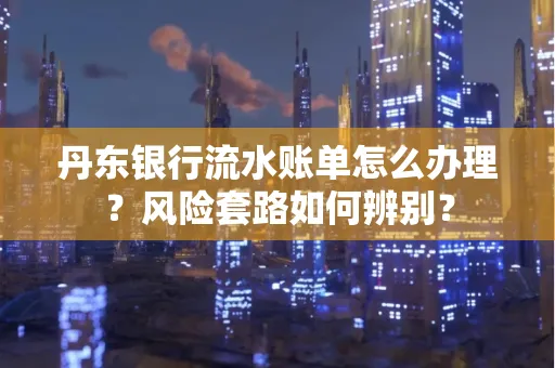 丹东银行流水账单怎么办理?风险套路如何辨别?