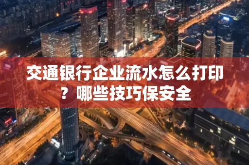 交通银行企业流水怎么打印?哪些技巧保安全