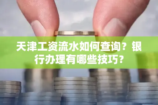 天津工资流水如何查询？银行办理有哪些技巧？