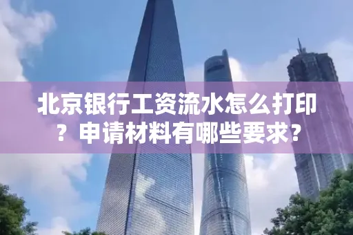 北京银行工资流水怎么打印?申请材料有哪些要求?
