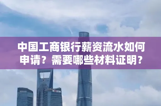 中国工商银行薪资流水如何申请?需要哪些材料证明?