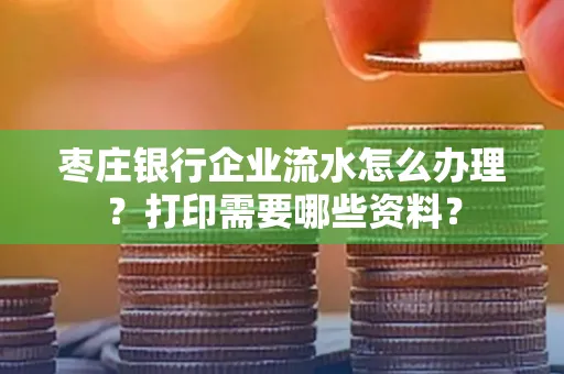 枣庄银行企业流水怎么办理?打印需要哪些资料?