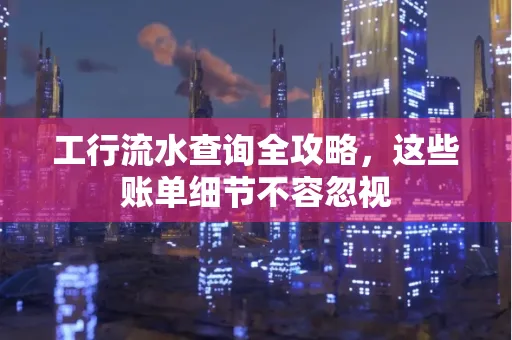 工行流水查询全攻略,这些账单细节不容忽视