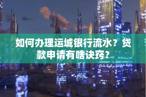 如何办理运城银行流水?贷款申请有啥诀窍?