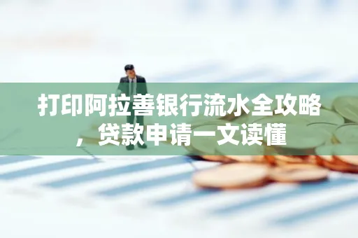 打印阿拉善银行流水全攻略,贷款申请一文读懂