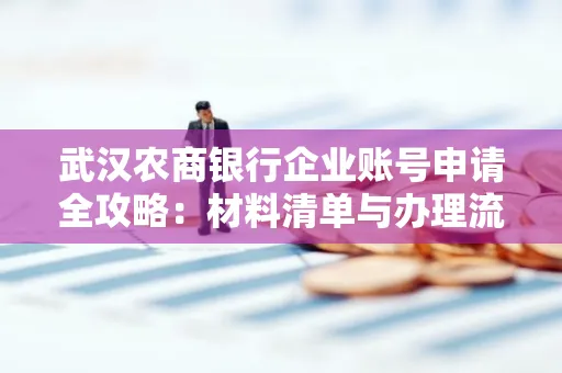 武汉农商银行企业账号申请全攻略:材料清单与办理流程详解