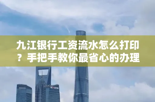 九江银行工资流水怎么打印?手把手教你最省心的办理方式