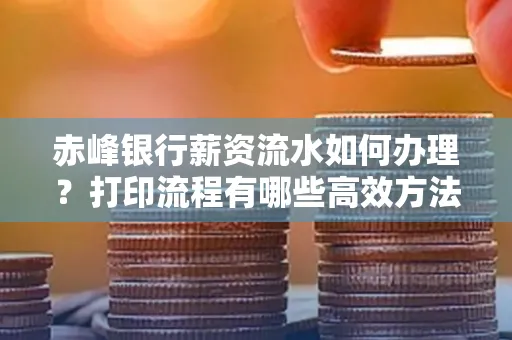 赤峰银行薪资流水如何办理?打印流程有哪些高效方法?