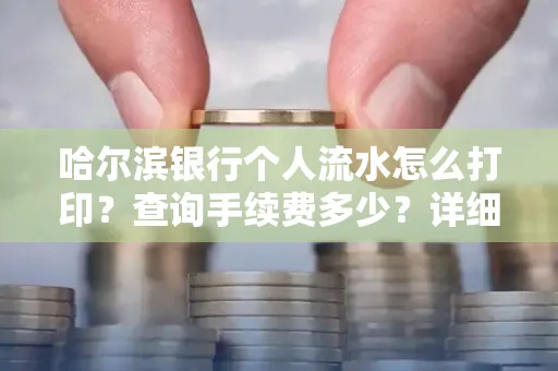 哈尔滨银行个人流水怎么打印?查询手续费多少?详细流程及省钱攻略!