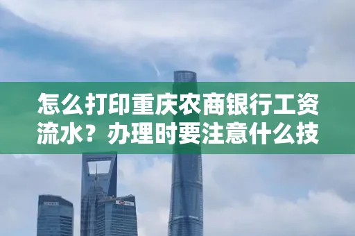 怎么打印重庆农商银行工资流水?办理时要注意什么技巧?