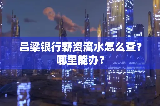 吕梁银行薪资流水怎么查?哪里能办?