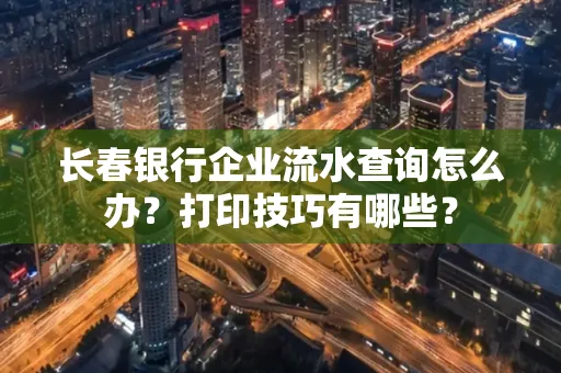 长春银行企业流水查询怎么办?打印技巧有哪些?