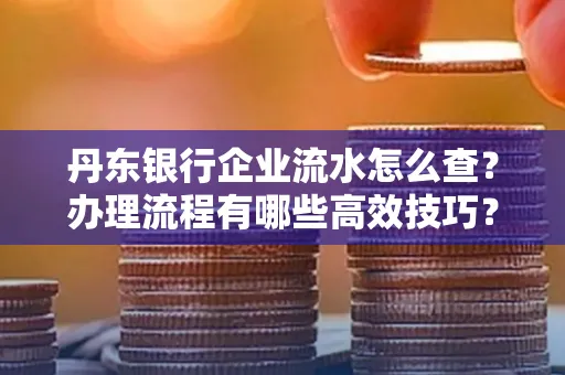 丹东银行企业流水怎么查?办理流程有哪些高效技巧?
