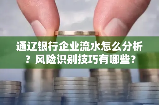通辽银行企业流水怎么分析?风险识别技巧有哪些?
