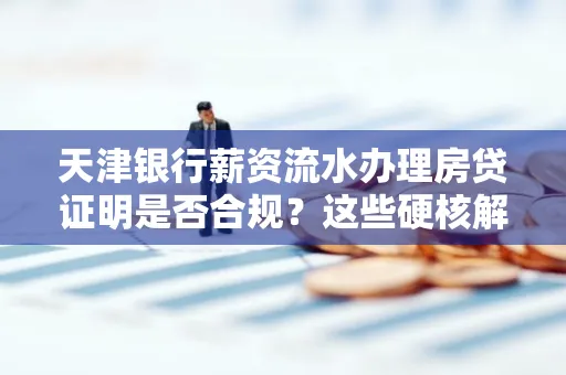 天津银行薪资流水办理房贷证明是否合规?这些硬核解析帮你避坑
