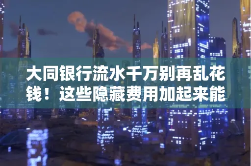 大同银行流水千万别再乱花钱!这些隐藏费用加起来能比工资还高