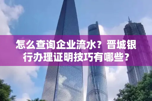 怎么查询企业流水?晋城银行办理证明技巧有哪些?