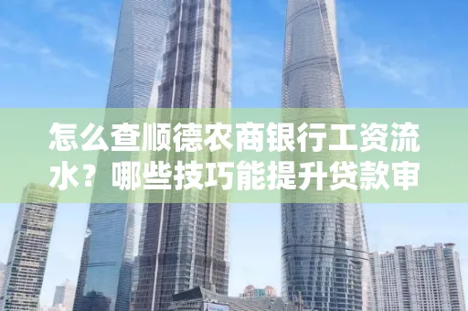 怎么查顺德农商银行工资流水?哪些技巧能提升贷款审核成功率?