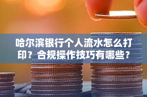 哈尔滨银行个人流水怎么打印？合规操作技巧有哪些？