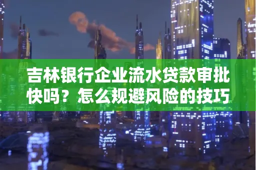 吉林银行企业流水贷款审批快吗?怎么规避风险的技巧解析