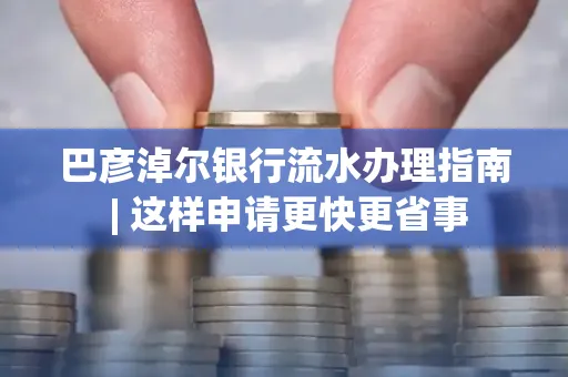 巴彦淖尔银行流水办理指南 | 这样申请更快更省事