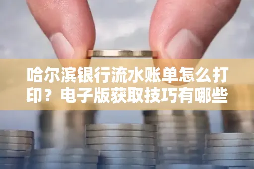 哈尔滨银行流水账单怎么打印?电子版获取技巧有哪些