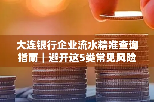 大连银行企业流水精准查询指南|避开这5类常见风险露一手技巧