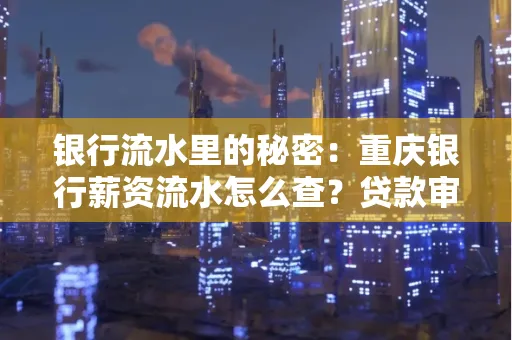 银行流水里的秘密:重庆银行薪资流水怎么查?贷款审批看这里