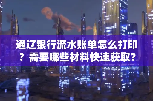通辽银行流水账单怎么打印?需要哪些材料快速获取?