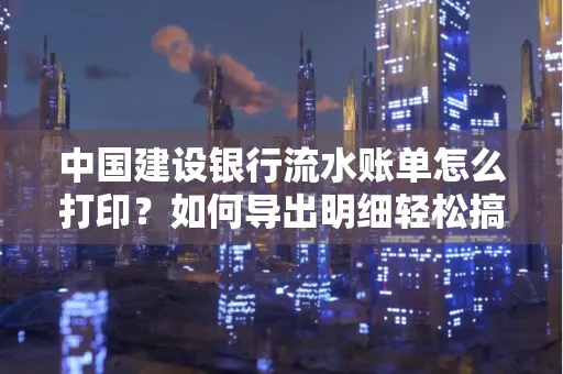 中国建设银行流水账单怎么打印?如何导出明细轻松搞定