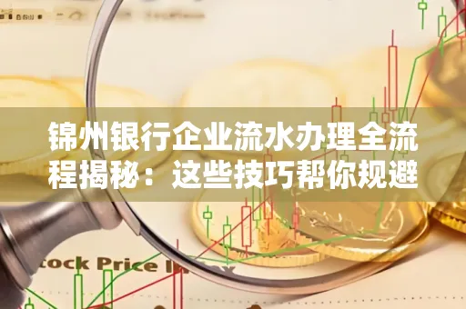 锦州银行企业流水办理全流程揭秘:这些技巧帮你规避90%风险