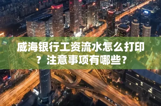 威海银行工资流水怎么打印?注意事项有哪些?