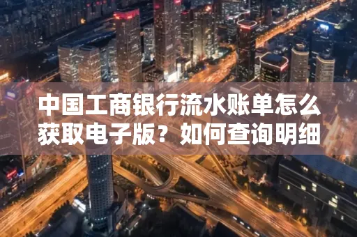 中国工商银行流水账单怎么获取电子版？如何查询明细技巧？
