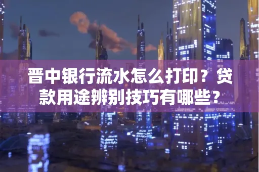 晋中银行流水怎么打印？贷款用途辨别技巧有哪些？