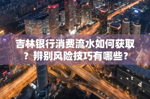 吉林银行消费流水如何获取?辨别风险技巧有哪些?
