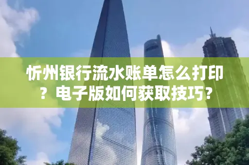 忻州银行流水账单怎么打印?电子版如何获取技巧?