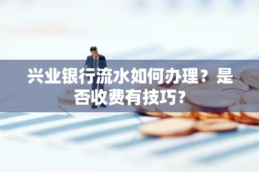 兴业银行流水如何办理？是否收费有技巧？