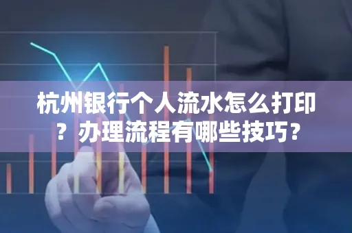 杭州银行个人流水怎么打印？办理流程有哪些技巧？