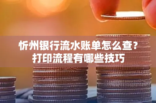 忻州银行流水账单怎么查？打印流程有哪些技巧
